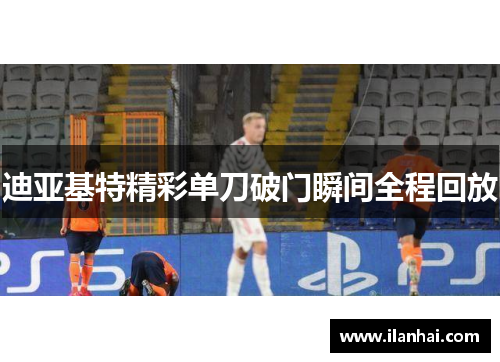 迪亚基特精彩单刀破门瞬间全程回放