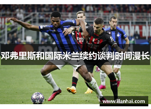 邓弗里斯和国际米兰续约谈判时间漫长