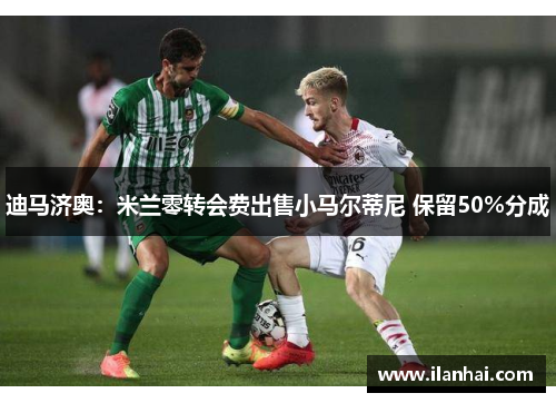 迪马济奥：米兰零转会费出售小马尔蒂尼 保留50%分成