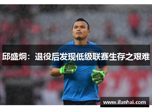 邱盛炯：退役后发现低级联赛生存之艰难