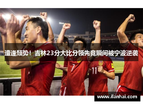 遭逢颓势！吉林23分大比分领先竟瞬间被宁波逆袭